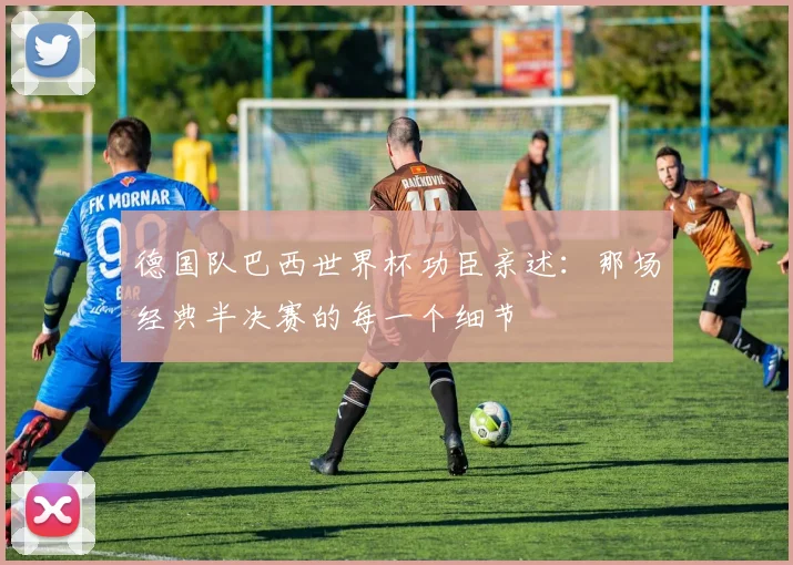 德国队巴西世界杯功臣亲述：那场经典半决赛的每一个细节